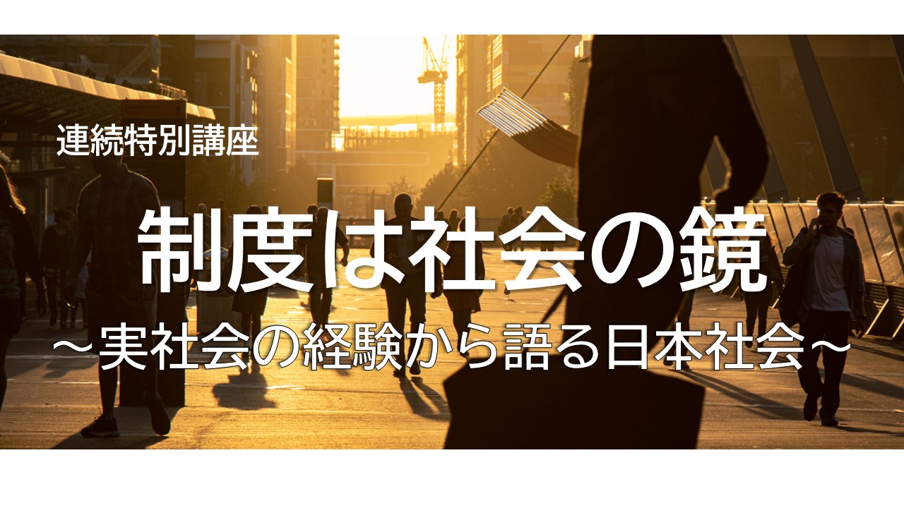 連続特別講座【制度は社会の鏡　～実社会の経験から語る日本社会～】